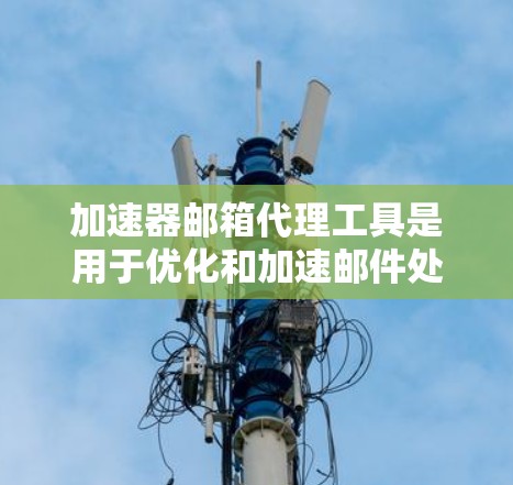 加速器邮箱代理工具是用于优化和加速邮件处理与传输的高级代理解决方案，主要用于处理大量或高并发邮件任务时。以下是对该工具的详细分析和总结