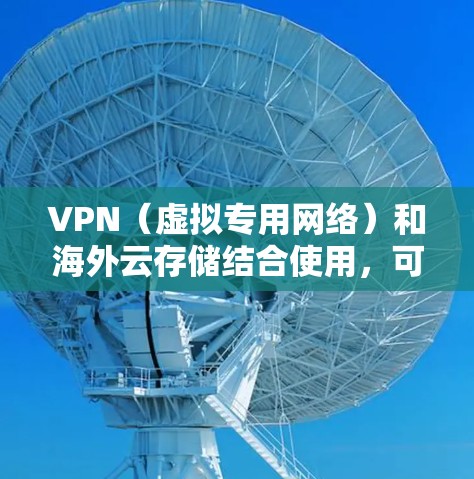 VPN（虚拟专用网络）和海外云存储结合使用，可以帮助用户在海外访问云存储资源的同时，保护数据的隐私和安全。以下是一些关键点和解决方案