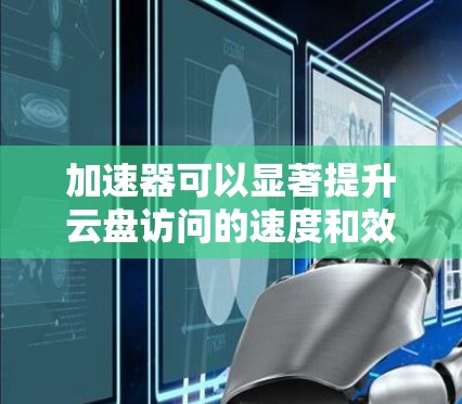 加速器可以显著提升云盘访问的速度和效率，以下是详细的步骤和考虑因素