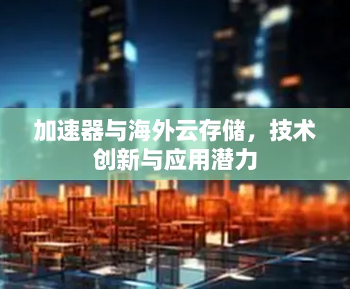 加速器与海外云存储，技术创新与应用潜力