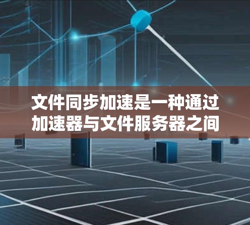 文件同步加速是一种通过加速器与文件服务器之间协同工作，确保数据一致性和快速访问的技术，适用于云计算、大数据和实时应用场景。以下是对文件同步加速机制的详细分析