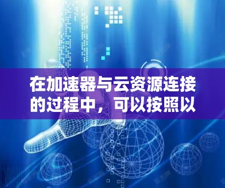 在加速器与云资源连接的过程中，可以按照以下步骤进行操作
