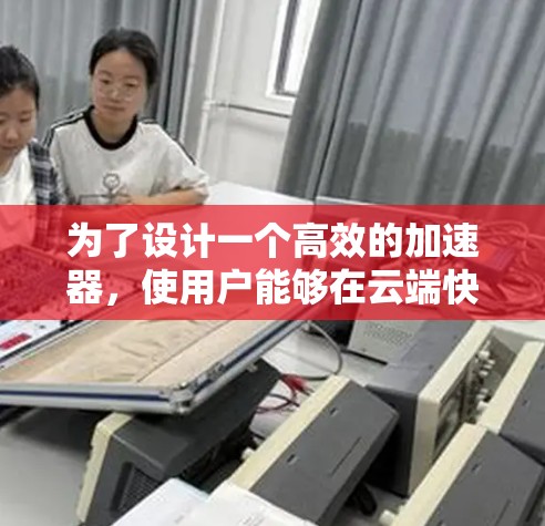 为了设计一个高效的加速器，使用户能够在云端快速访问数据，可以按照以下步骤进行