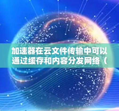 加速器在云文件传输中可以通过缓存和内容分发网络（CDN）来提高文件传输的速度和效率。以下是使用加速器进行云文件传输的主要方法和考虑因素
