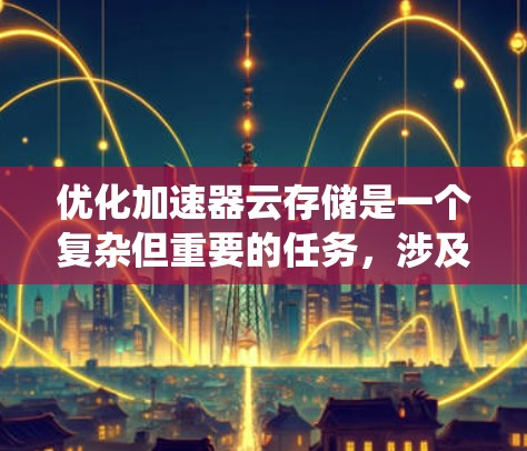 优化加速器云存储是一个复杂但重要的任务，涉及多个方面的考量。以下是对优化策略的系统化总结