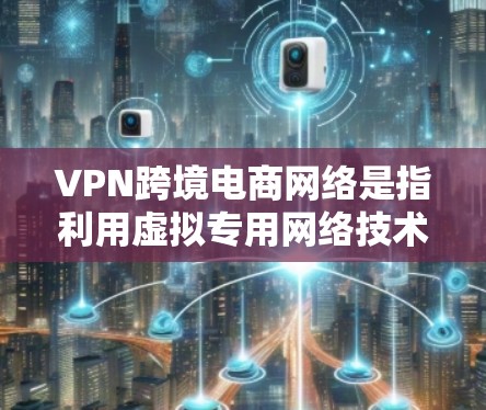 VPN跨境电商网络是指利用虚拟专用网络技术来支持跨国电商的网络通信和数据传输，确保数据安全、隐私保护以及合规性。以下是对该网络的详细分析和总结