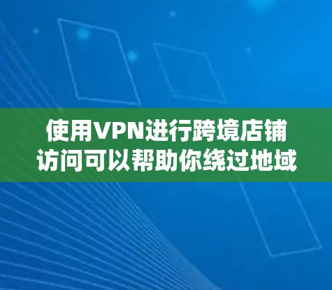 使用VPN进行跨境店铺访问可以帮助你绕过地域限制，访问一些只在特定国家或地区提供的网店。以下是一些常见的跨境店铺类型和如何使用VPN访问它们的方法