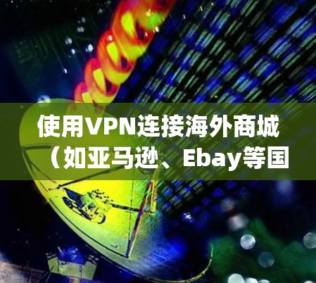 使用VPN连接海外商城（如亚马逊、Ebay等国际电商平台）是为了绕开国内网络的限制，方便购物或访问平台的特色服务。以下是使用VPN连接海外商城的一些步骤和注意事项