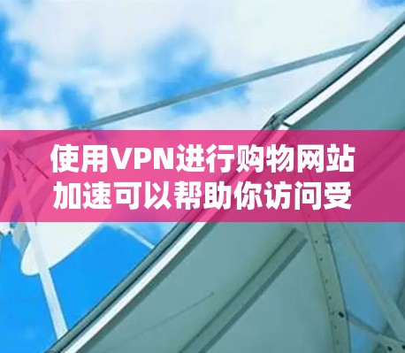 使用VPN进行购物网站加速可以帮助你访问受地域限制的网站，避开地区封锁，以及获取更优惠的价格。以下是使用VPN进行购物网站加速的一些方法和建议