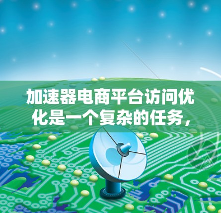 加速器电商平台访问优化是一个复杂的任务，涉及多个技术和策略。以下是一些常见的优化方法和建议，帮助您提升加速器电商平台的访问速度和用户体验