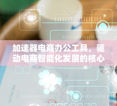 加速器电商办公工具，驱动电商智能化发展的核心引擎