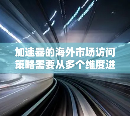 加速器的海外市场访问策略需要从多个维度进行规划和实施，以确保公司能够有效进入目标市场，满足客户需求并实现可持续发展。以下是一个详细的策略框架