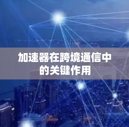 加速器在跨境通信中的关键作用