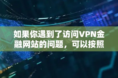 如果你遇到了访问VPN金融网站的问题，可以按照以下步骤进行排查和解决