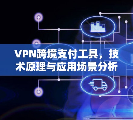 VPN跨境支付工具，技术原理与应用场景分析
