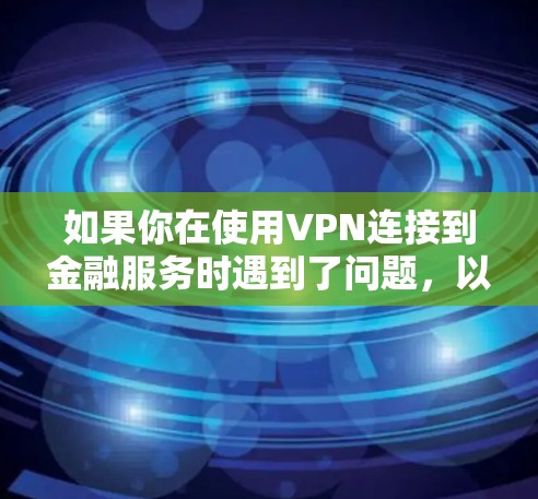 如果你在使用VPN连接到金融服务时遇到了问题，以下是一些可能的原因和解决方法