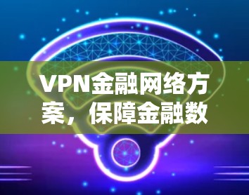 VPN金融网络方案，保障金融数据安全的核心策略