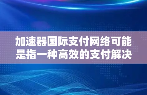 加速器国际支付网络可能是指一种高效的支付解决方案，旨在加速国际支付交易的速度和降低成本。以下是对这一概念的详细分析和解释