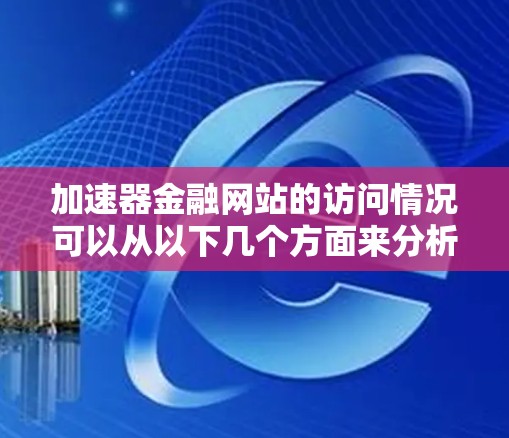 加速器金融网站的访问情况可以从以下几个方面来分析