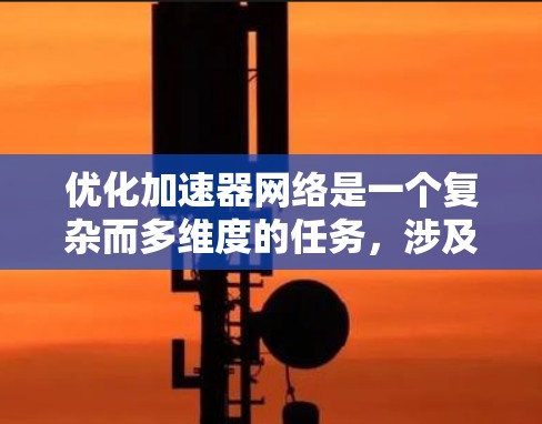 优化加速器网络是一个复杂而多维度的任务，涉及从架构设计到资源管理的多个方面。以下是一个有条理的优化策略框架，帮助您高效地优化加速器网络