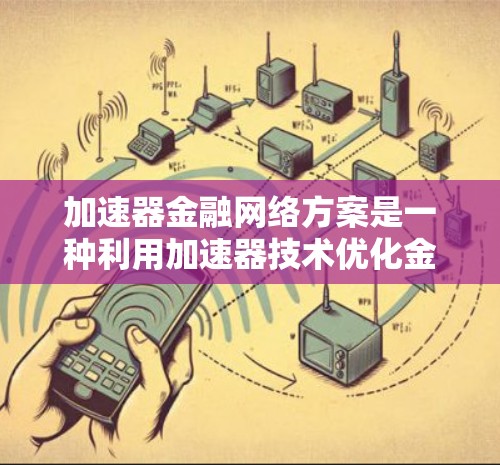 加速器金融网络方案是一种利用加速器技术优化金融网络性能的解决方案，旨在提升金融交易的效率和速度。以下是对该方案的详细分析和总结