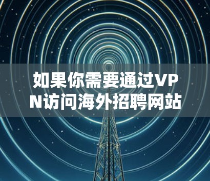如果你需要通过VPN访问海外招聘网站或进行跨国招聘，可以考虑以下几种方式和资源
