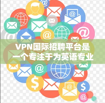 VPN国际招聘平台是一个专注于为英语专业人士提供服务的平台，涵盖IT、数据科学、市场营销等多个领域。以下是对该平台的详细分析