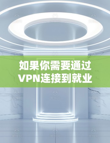 如果你需要通过VPN连接到就业资源或企业网络，以下是一些可能有用的信息和建议
