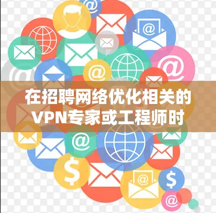在招聘网络优化相关的VPN专家或工程师时，可以结合以下内容来设计招聘信息或优化VPN网络方案