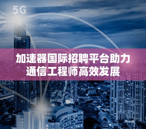 加速器国际招聘平台助力通信工程师高效发展