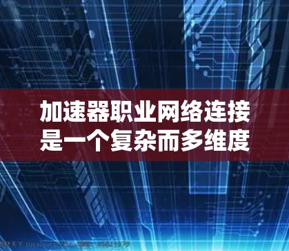 加速器职业网络连接是一个复杂而多维度的概念，涉及职业发展、网络资源利用、职业转型、安全管理等多个方面。以下是对这一概念的详细分析