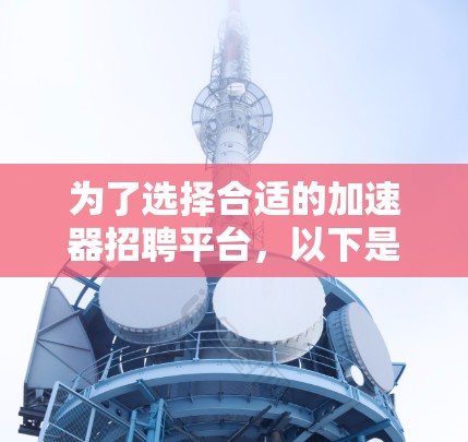 为了选择合适的加速器招聘平台，以下是逐步的评估和选择指南