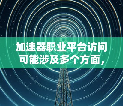 加速器职业平台访问可能涉及多个方面，以下是一些可能的解释和建议