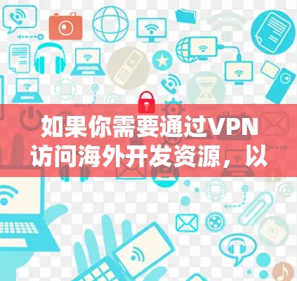 如果你需要通过VPN访问海外开发资源，以下是一些常见的解决方案和方法