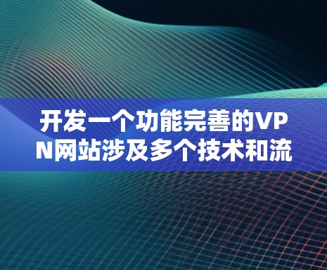 开发一个功能完善的VPN网站涉及多个技术和流程，以下是详细的步骤指南