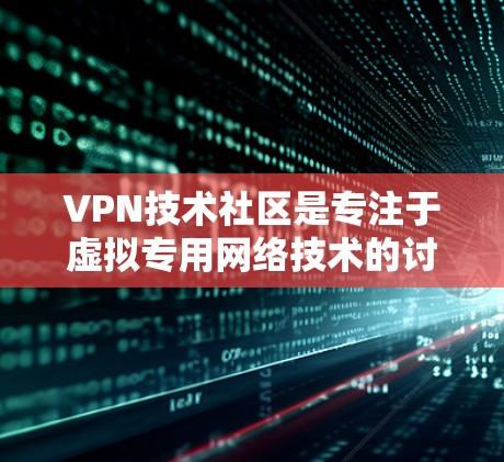 VPN技术社区是专注于虚拟专用网络技术的讨论平台，用户可以在此寻求帮助、分享知识和跟踪最新发展。以下是关于这些社区的详细信息