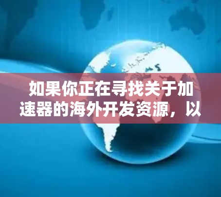 如果你正在寻找关于加速器的海外开发资源，以下是一些可能的方向和建议