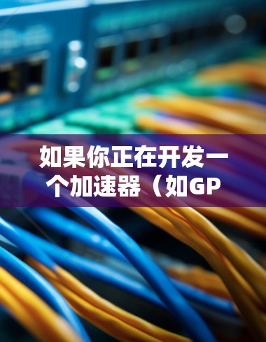 如果你正在开发一个加速器（如GPU加速器、CPU加速器或其他类型的加速器）的相关网站，以下是一些开发和优化网站访问的建议和资源，可能会对你有所帮助