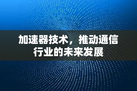 加速器技术，推动通信行业的未来发展