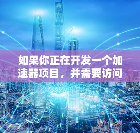 如果你正在开发一个加速器项目，并需要访问或查找相关的开发文档，以下是一些可能的步骤和资源推荐