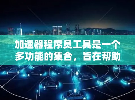 加速器程序员工具是一个多功能的集合，旨在帮助开发者高效地开发、调试和优化加速器应用。以下是对这些工具的详细分类和解释，帮助开发者理解和选择合适的工具