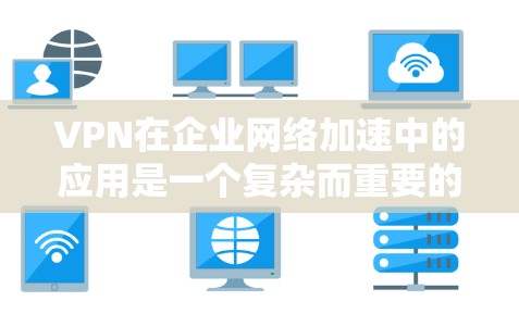 VPN在企业网络加速中的应用是一个复杂而重要的主题，涉及多个技术和策略的选择。以下是对VPN在企业网络加速方面的详细分析