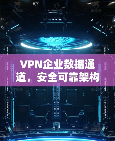 VPN企业数据通道，安全可靠架构设计与实现