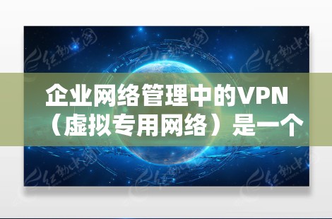 企业网络管理中的VPN（虚拟专用网络）是一个复杂而关键的任务，涉及多个方面的策略和实施。以下是对VPN企业网络管理的详细总结，帮助企业全面理解和有效实施VPN管理