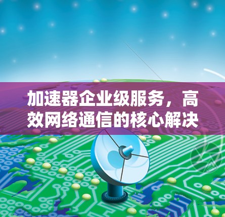 加速器企业级服务，高效网络通信的核心解决方案