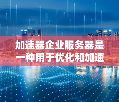 加速器企业服务器是一种用于优化和加速应用性能的高性能计算解决方案，广泛应用于需要处理计算密集型任务的企业环境。以下是对加速器企业服务器的详细分析和建议