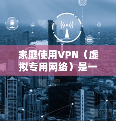 家庭使用VPN（虚拟专用网络）是一个很好的选择，可以保护你的网络安全，确保家庭成员的隐私，同时提供一个安全的网络环境。以下是一些推荐的家庭VPN方案