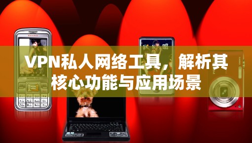 VPN私人网络工具，解析其核心功能与应用场景