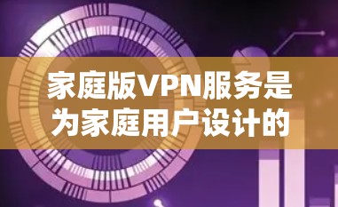 家庭版VPN服务是为家庭用户设计的网络安全解决方案，旨在保护家庭网络的安全和隐私。以下是关于家庭版VPN服务的详细介绍