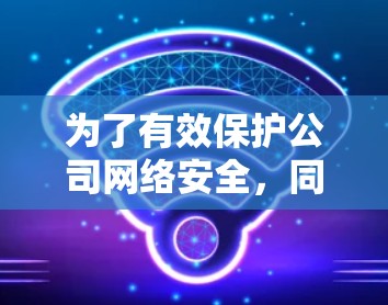 为了有效保护公司网络安全，同时确保VPN用户的便捷访问，以下是一个全面的VPN用户方案
